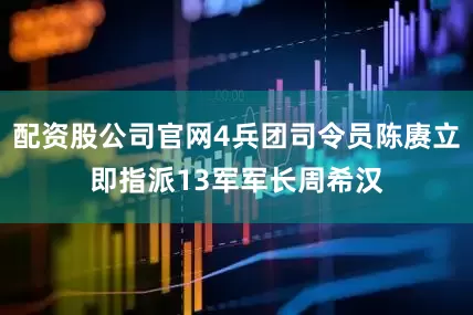 配资股公司官网4兵团司令员陈赓立即指派13军军长周希汉