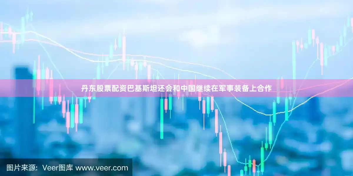 丹东股票配资巴基斯坦还会和中国继续在军事装备上合作