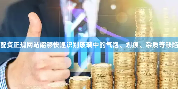 配资正规网站能够快速识别玻璃中的气泡、划痕、杂质等缺陷