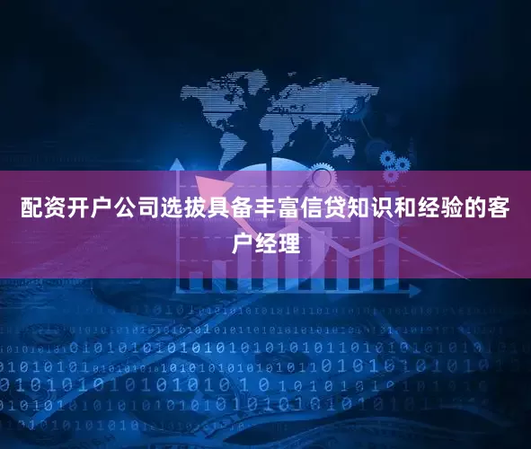 配资开户公司选拔具备丰富信贷知识和经验的客户经理