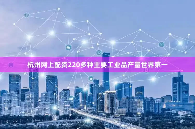 杭州网上配资220多种主要工业品产量世界第一