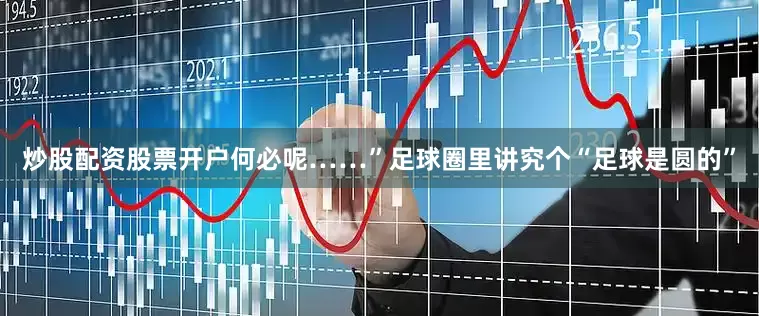 炒股配资股票开户何必呢……”足球圈里讲究个“足球是圆的”