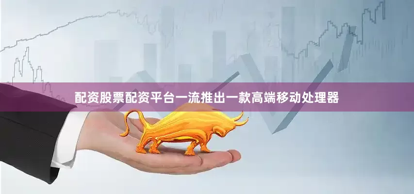 配资股票配资平台一流推出一款高端移动处理器