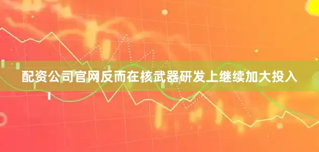 配资公司官网反而在核武器研发上继续加大投入