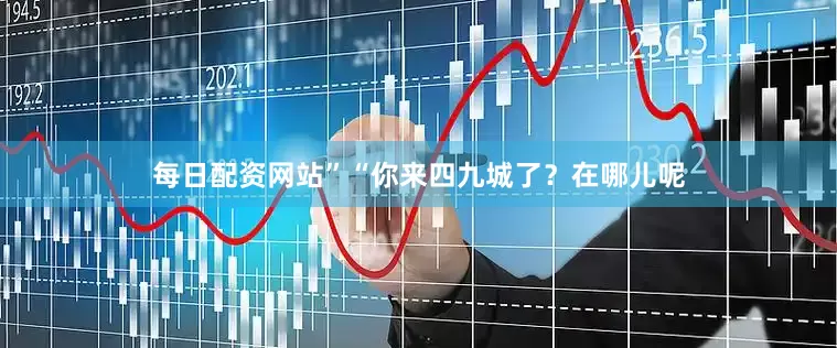每日配资网站”“你来四九城了？在哪儿呢