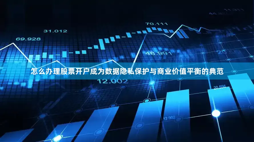 怎么办理股票开户成为数据隐私保护与商业价值平衡的典范